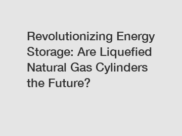 Revolutionizing Energy Storage: Are Liquefied Natural Gas Cylinders the Future?