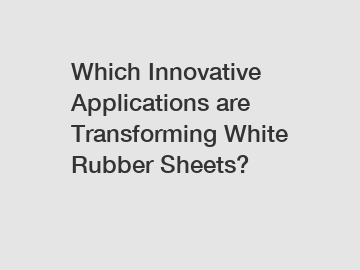 Which Innovative Applications are Transforming White Rubber Sheets?