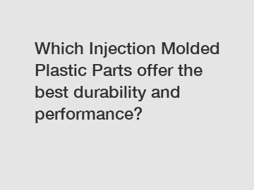 Which Injection Molded Plastic Parts offer the best durability and performance?