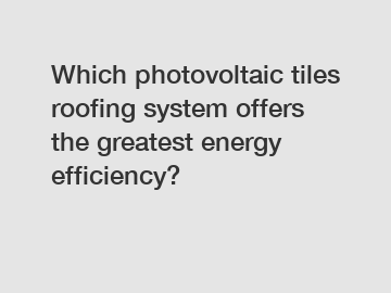 Which photovoltaic tiles roofing system offers the greatest energy efficiency?