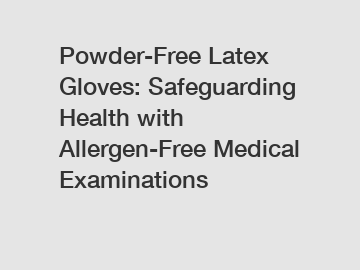 Powder-Free Latex Gloves: Safeguarding Health with Allergen-Free Medical Examinations