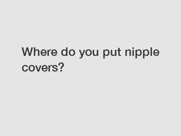 Where do you put nipple covers?