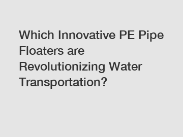 Which Innovative PE Pipe Floaters are Revolutionizing Water Transportation?