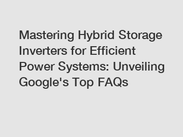 Mastering Hybrid Storage Inverters for Efficient Power Systems: Unveiling Google's Top FAQs