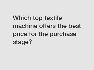 Which top textile machine offers the best price for the purchase stage?