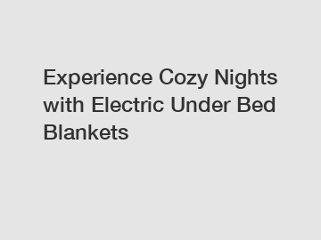 Experience Cozy Nights with Electric Under Bed Blankets