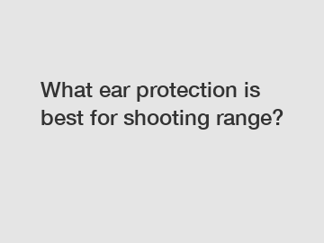 What ear protection is best for shooting range?